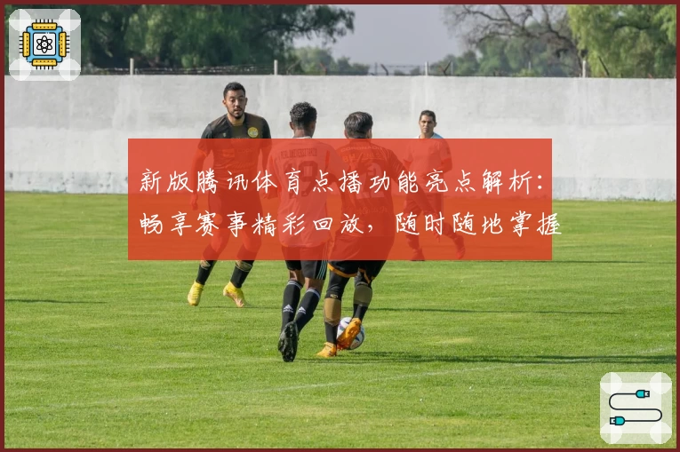 新版腾讯体育点播功能亮点解析：畅享赛事精彩回放，随时随地掌握赛事动态