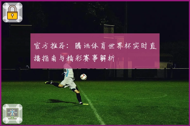 官方推荐：腾讯体育世界杯实时直播指南与精彩赛事解析
