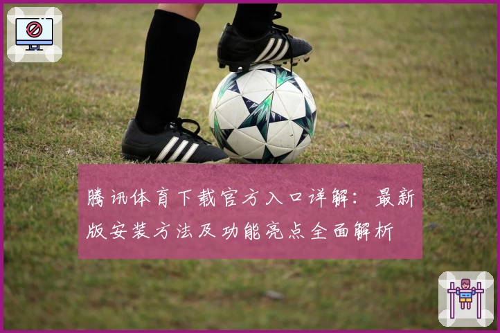 腾讯体育下载官方入口详解：最新版安装方法及功能亮点全面解析