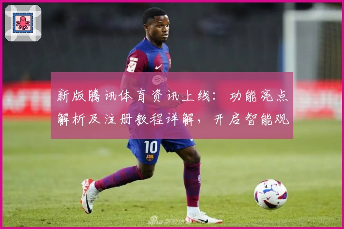 新版腾讯体育资讯上线：功能亮点解析及注册教程详解，开启智能观赛新体验