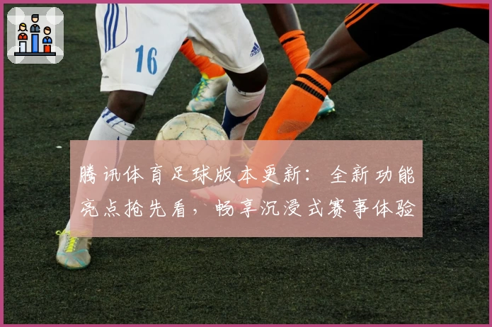 腾讯体育足球版本更新：全新功能亮点抢先看，畅享沉浸式赛事体验