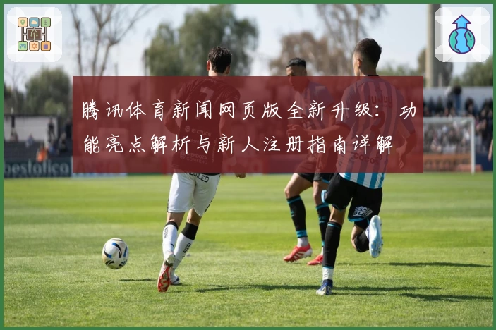 腾讯体育新闻网页版全新升级：功能亮点解析与新人注册指南详解