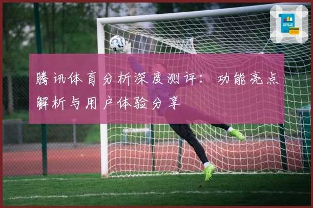 腾讯体育分析深度测评:功能亮点解析与用户体验分享