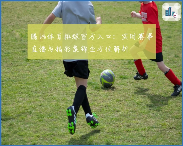 腾讯体育排球官方入口：实时赛事直播与精彩集锦全方位解析