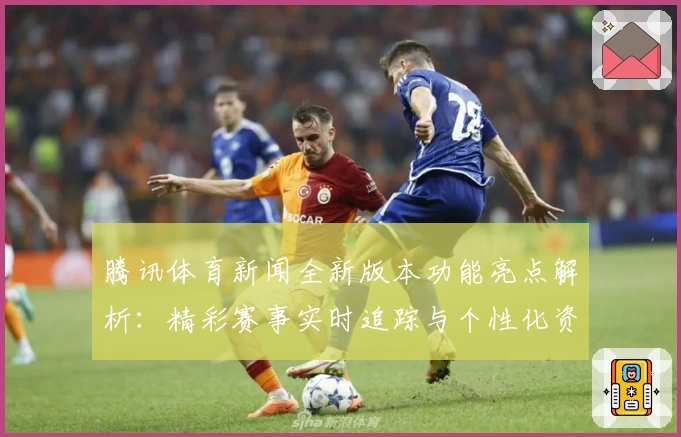 腾讯体育新闻全新版本功能亮点解析：精彩赛事实时追踪与个性化资讯体验