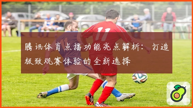 腾讯体育点播功能亮点解析：打造极致观赛体验的全新选择