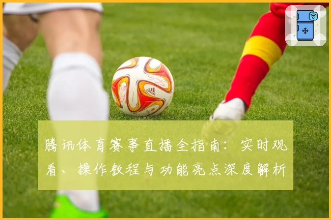 腾讯体育赛事直播全指南：实时观看、操作教程与功能亮点深度解析