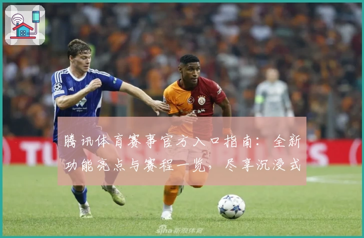 腾讯体育赛事官方入口指南：全新功能亮点与赛程一览，尽享沉浸式观赛体验