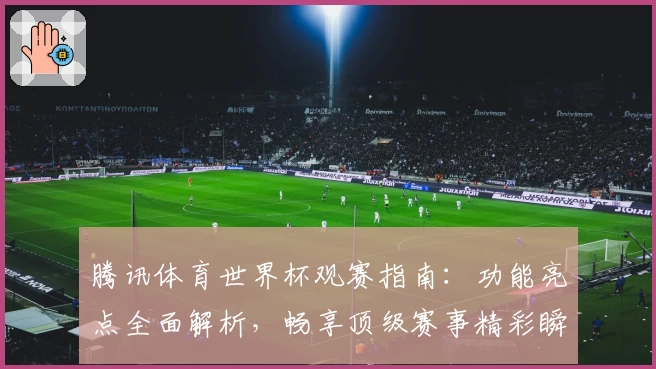 腾讯体育世界杯观赛指南：功能亮点全面解析，畅享顶级赛事精彩瞬间