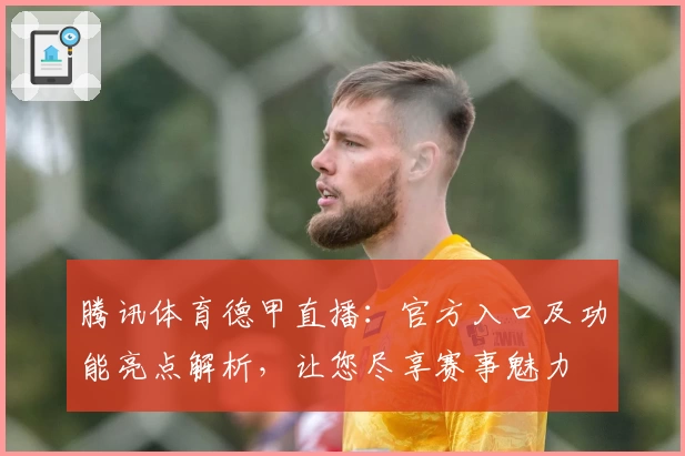 腾讯体育德甲直播:官方入口及功能亮点解析,让您尽享赛事魅力