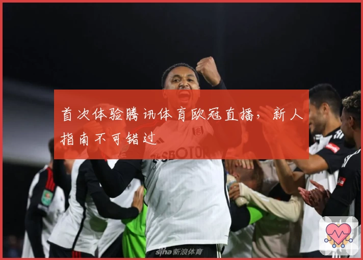 首次体验腾讯体育欧冠直播，新人指南不可错过