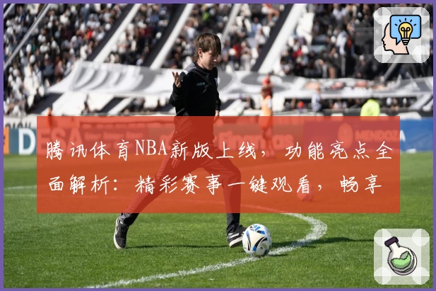 腾讯体育NBA新版上线，功能亮点全面解析：精彩赛事一键观看，畅享顶级篮球盛宴