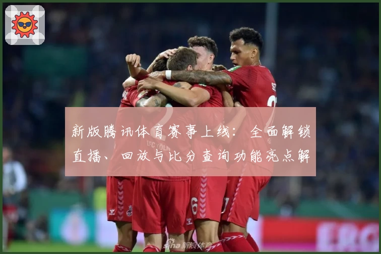 新版腾讯体育赛事上线：全面解锁直播、回放与比分查询功能亮点解析
