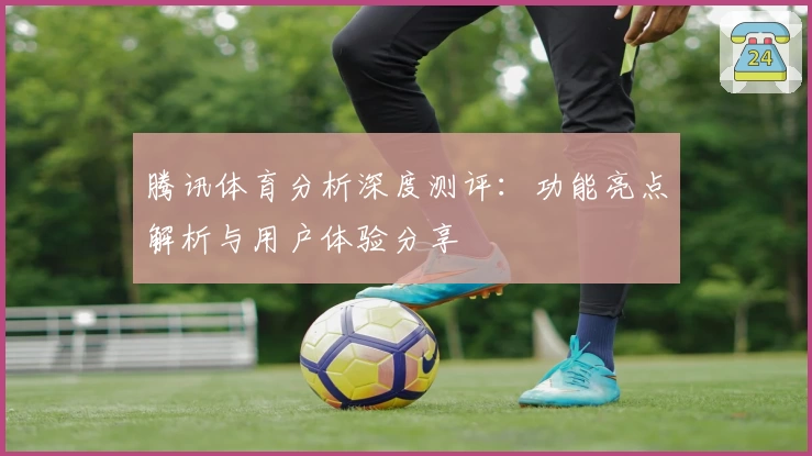 腾讯体育分析深度测评:功能亮点解析与用户体验分享