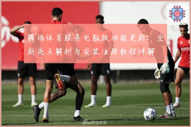 腾讯体育服务电脑版功能更新：全新亮点解析与安装注册教程详解