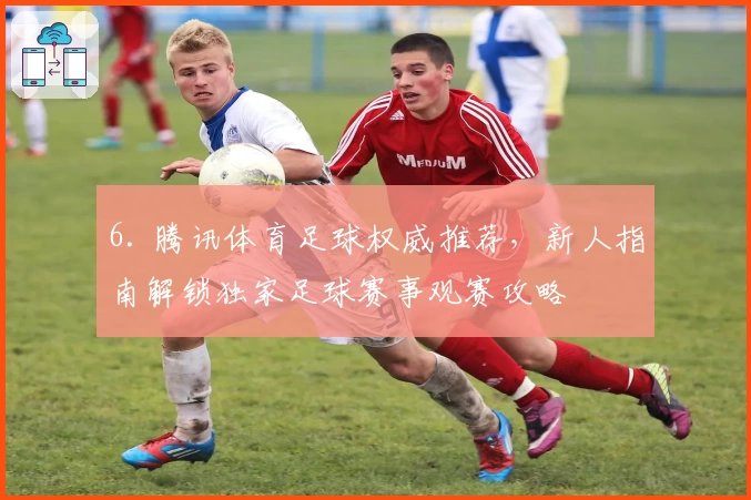6. 腾讯体育足球权威推荐，新人指南解锁独家足球赛事观赛攻略