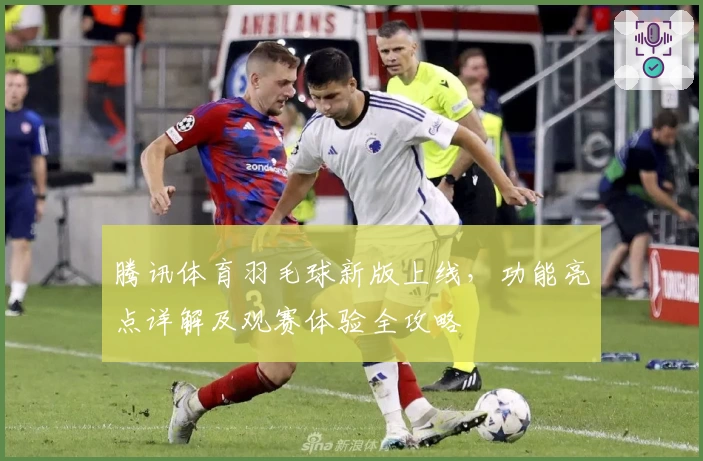 腾讯体育羽毛球新版上线,功能亮点详解及观赛体验全攻略