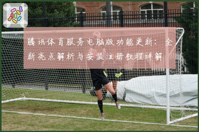 腾讯体育服务电脑版功能更新：全新亮点解析与安装注册教程详解