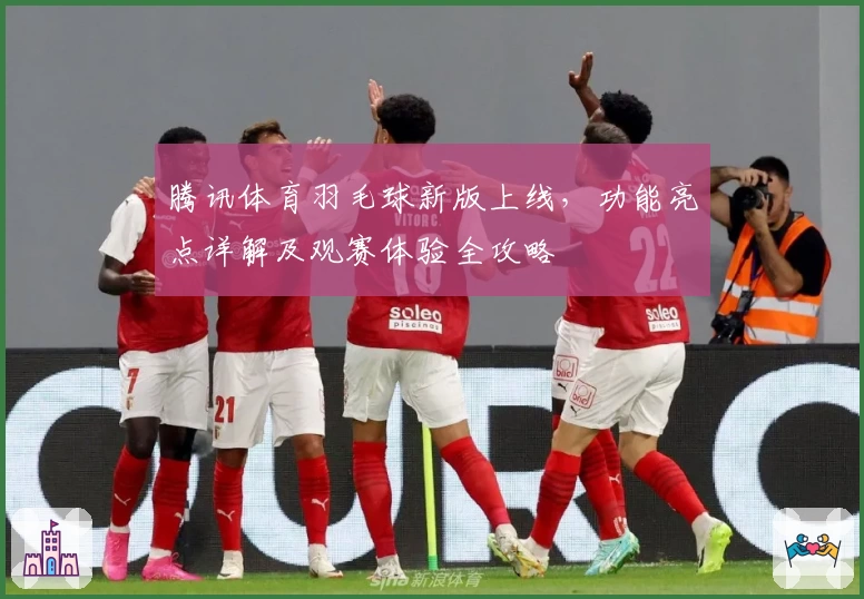 腾讯体育羽毛球新版上线,功能亮点详解及观赛体验全攻略