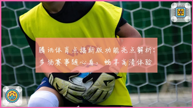 腾讯体育点播新版功能亮点解析:多场赛事随心看,畅享高清体验