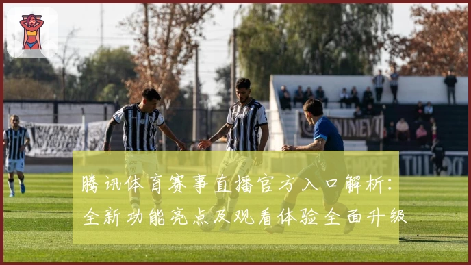 腾讯体育赛事直播官方入口解析：全新功能亮点及观看体验全面升级