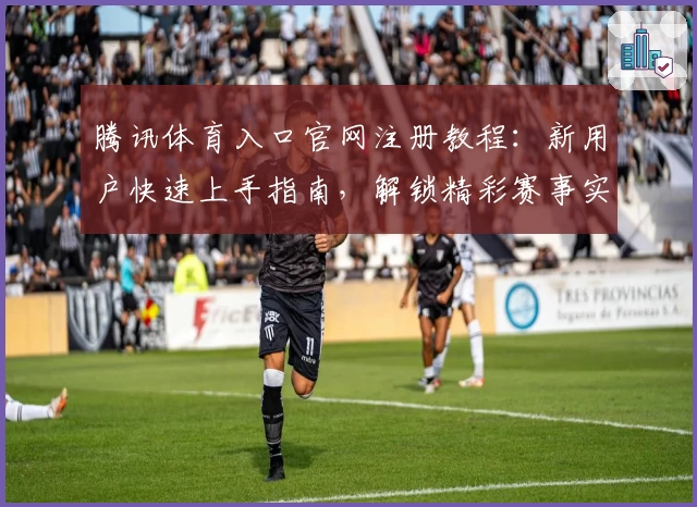 腾讯体育入口官网注册教程：新用户快速上手指南，解锁精彩赛事实时观看体验