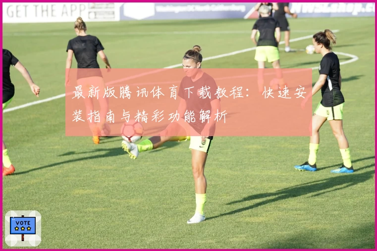 最新版腾讯体育下载教程：快速安装指南与精彩功能解析