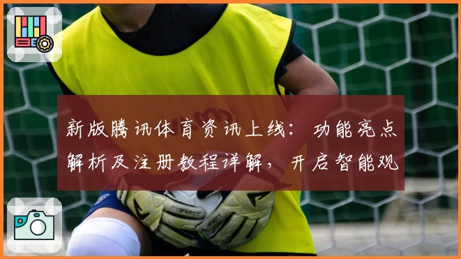 新版腾讯体育资讯上线：功能亮点解析及注册教程详解，开启智能观赛新体验