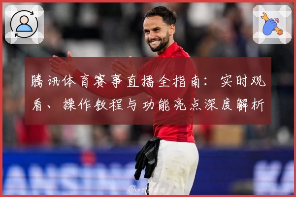 腾讯体育赛事直播全指南：实时观看、操作教程与功能亮点深度解析