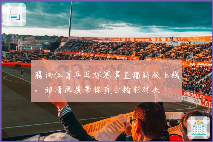 腾讯体育乒乓球赛事直播新版上线，超清画质带你直击精彩对决