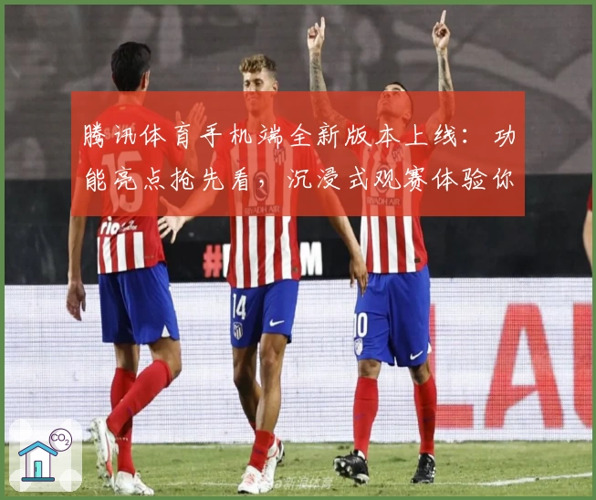 腾讯体育手机端全新版本上线：功能亮点抢先看，沉浸式观赛体验你值得拥有