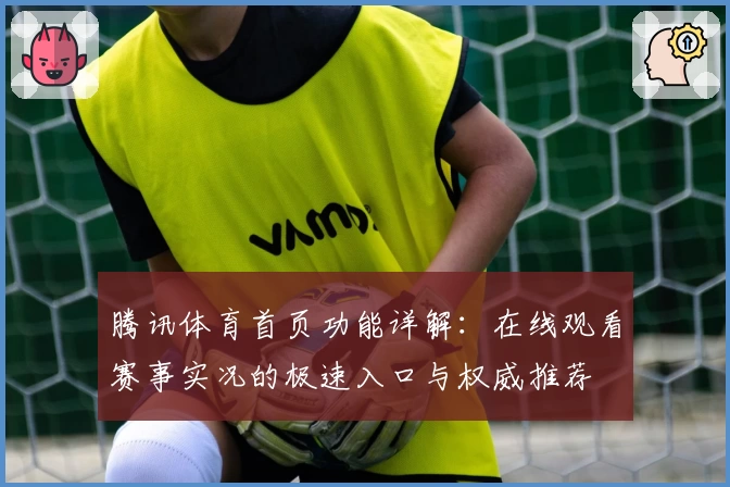 腾讯体育首页功能详解：在线观看赛事实况的极速入口与权威推荐