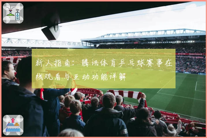 新人指南：腾讯体育乒乓球赛事在线观看与互动功能详解