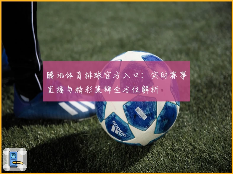 腾讯体育排球官方入口：实时赛事直播与精彩集锦全方位解析
