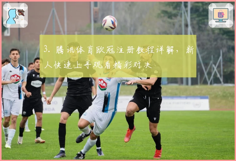 3. 腾讯体育欧冠注册教程详解，新人快速上手观看精彩对决