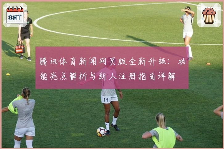 腾讯体育新闻网页版全新升级：功能亮点解析与新人注册指南详解