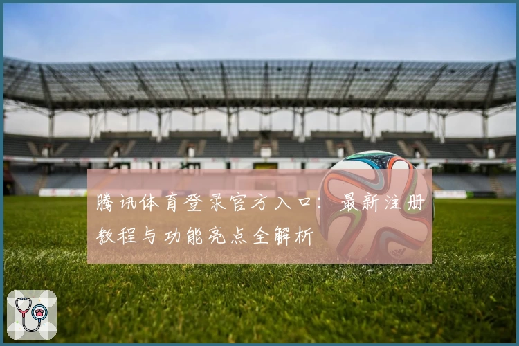 腾讯体育登录官方入口：最新注册教程与功能亮点全解析