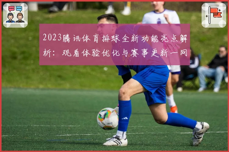 2023腾讯体育排球全新功能亮点解析：观看体验优化与赛事更新一网打尽