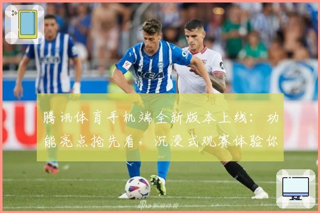 腾讯体育手机端全新版本上线：功能亮点抢先看，沉浸式观赛体验你值得拥有