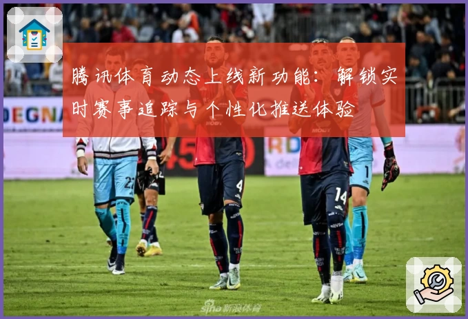 腾讯体育动态上线新功能：解锁实时赛事追踪与个性化推送体验