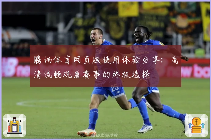 腾讯体育网页版使用体验分享：高清流畅观看赛事的终极选择