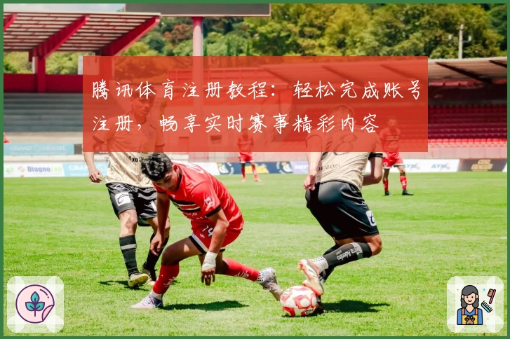 腾讯体育注册教程：轻松完成账号注册，畅享实时赛事精彩内容