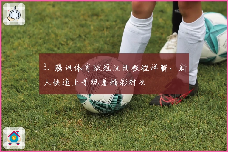 3. 腾讯体育欧冠注册教程详解，新人快速上手观看精彩对决