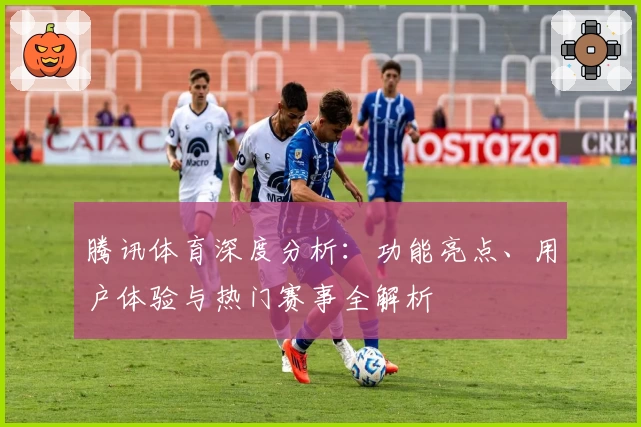 腾讯体育深度分析：功能亮点、用户体验与热门赛事全解析