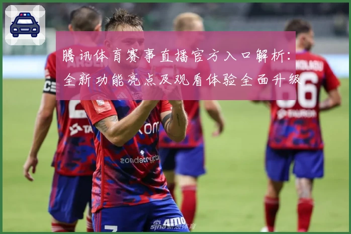 腾讯体育赛事直播官方入口解析：全新功能亮点及观看体验全面升级