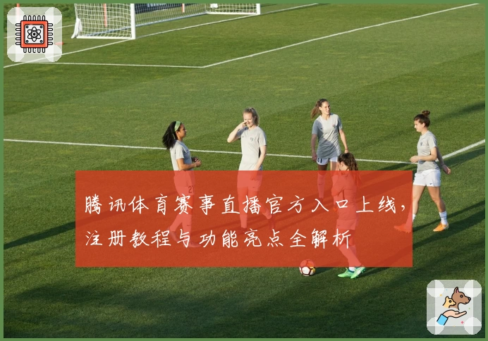 腾讯体育赛事直播官方入口上线，注册教程与功能亮点全解析
