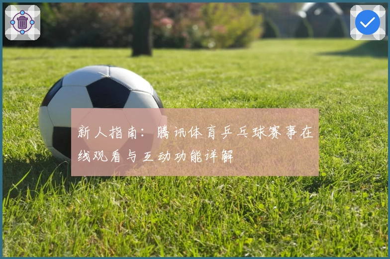 新人指南：腾讯体育乒乓球赛事在线观看与互动功能详解