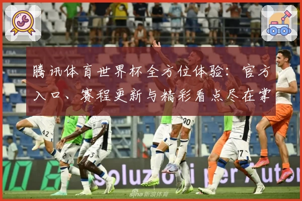 腾讯体育世界杯全方位体验：官方入口、赛程更新与精彩看点尽在掌握