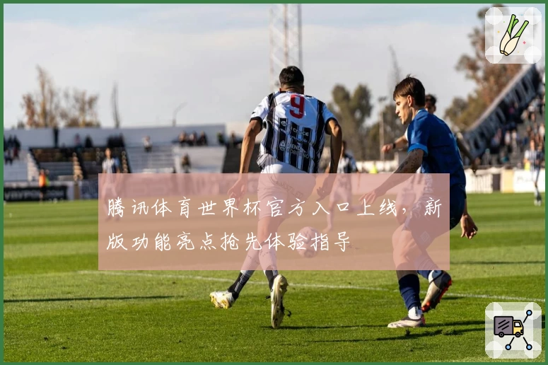 腾讯体育世界杯官方入口上线，新版功能亮点抢先体验指导