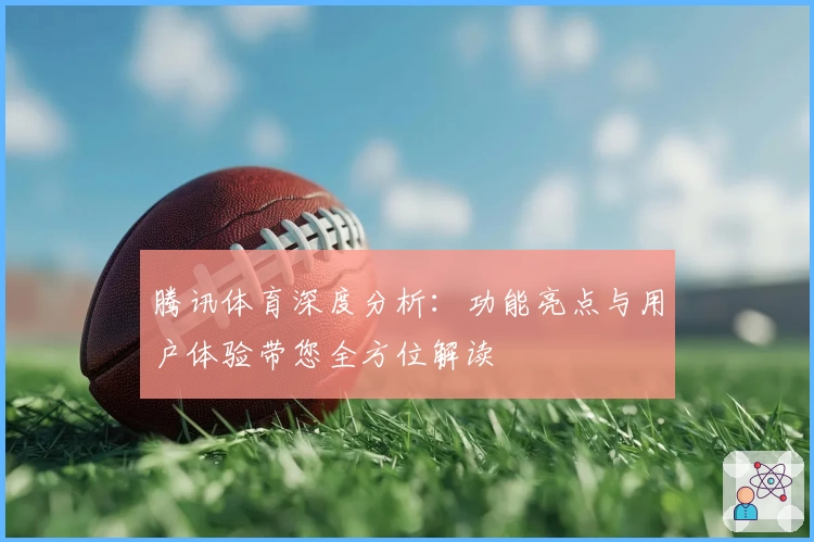 腾讯体育深度分析：功能亮点与用户体验带您全方位解读